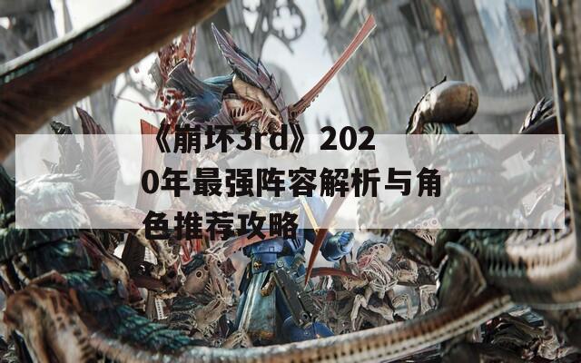 《崩坏3rd》2020年最强阵容解析与角色推荐攻略