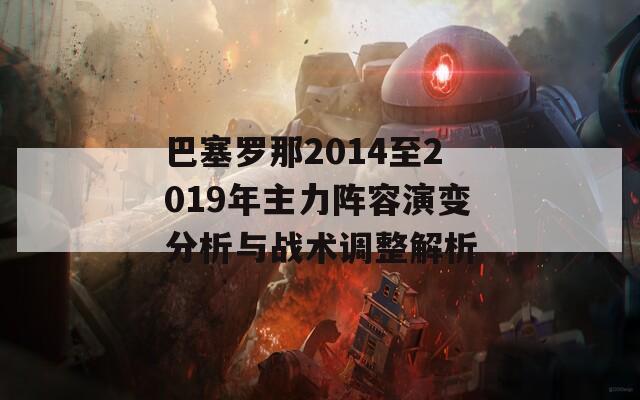巴塞罗那2014至2019年主力阵容演变分析与战术调整解析