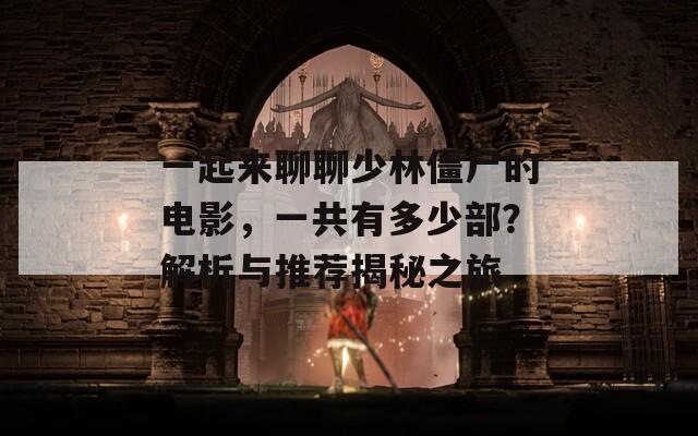 一起来聊聊少林僵尸的电影，一共有多少部？解析与推荐揭秘之旅