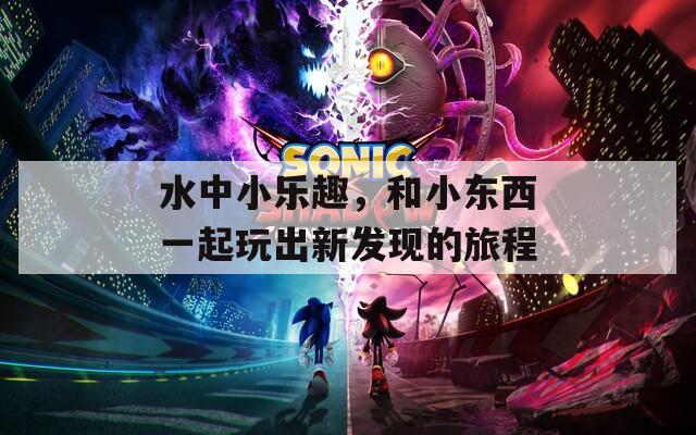 水中小乐趣，和小东西一起玩出新发现的旅程