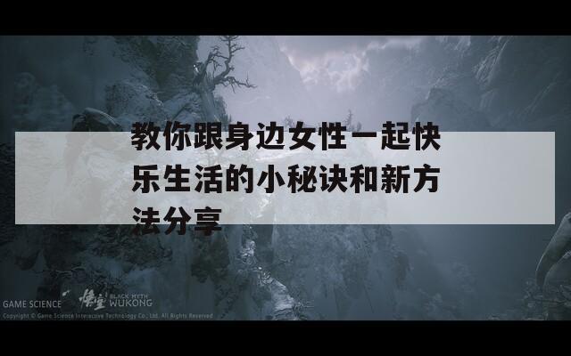 教你跟身边女性一起快乐生活的小秘诀和新方法分享