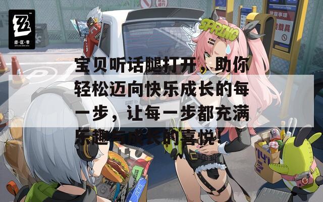 宝贝听话腿打开，助你轻松迈向快乐成长的每一步，让每一步都充满乐趣与成长的喜悦！
