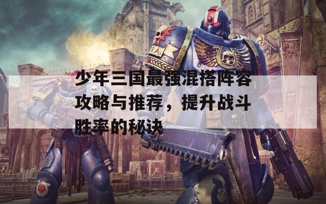 少年三国最强混搭阵容攻略与推荐，提升战斗胜率的秘诀