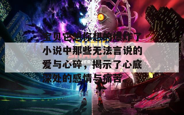 宝贝它想你想的爆炸了小说中那些无法言说的爱与心碎，揭示了心底深处的感情与痛苦。
