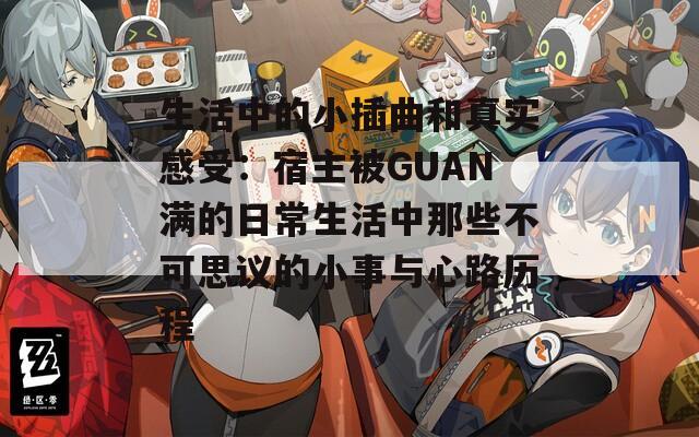 生活中的小插曲和真实感受：宿主被GUAN满的日常生活中那些不可思议的小事与心路历程