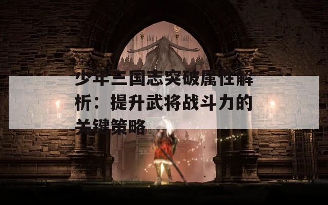 少年三国志突破属性解析：提升武将战斗力的关键策略