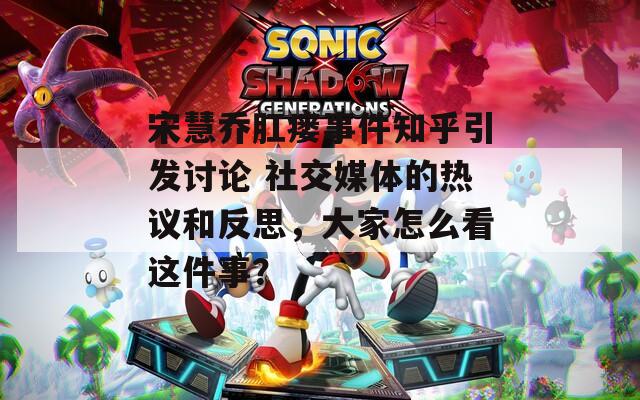 宋慧乔肛瘘事件知乎引发讨论 社交媒体的热议和反思，大家怎么看这件事？