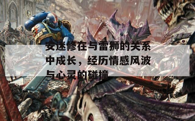 安迷修在与雷狮的关系中成长，经历情感风波与心灵的碰撞
