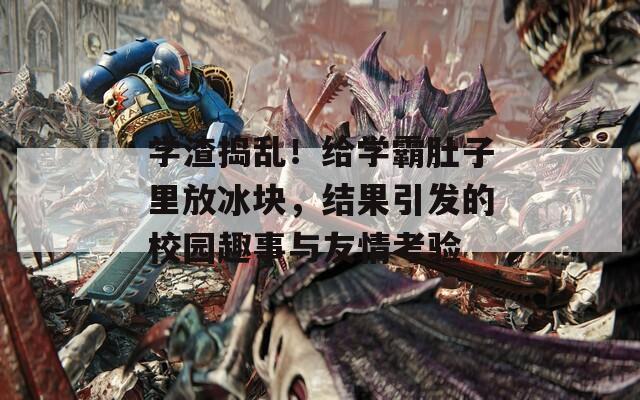 学渣捣乱！给学霸肚子里放冰块，结果引发的校园趣事与友情考验