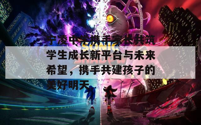 宁凌中学携手家长共筑学生成长新平台与未来希望，携手共建孩子的美好明天