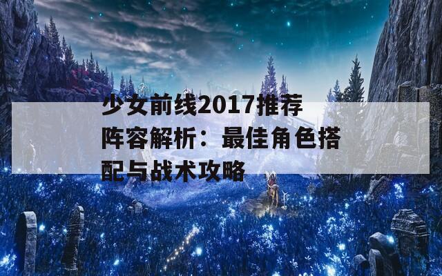 少女前线2017推荐阵容解析：最佳角色搭配与战术攻略