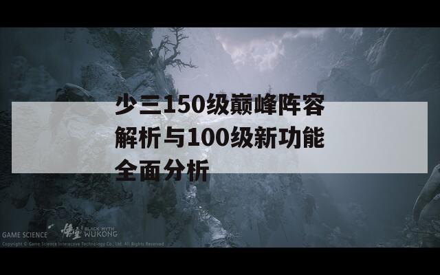少三150级巅峰阵容解析与100级新功能全面分析