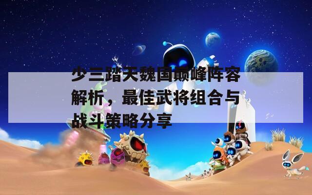少三踏天魏国巅峰阵容解析，最佳武将组合与战斗策略分享