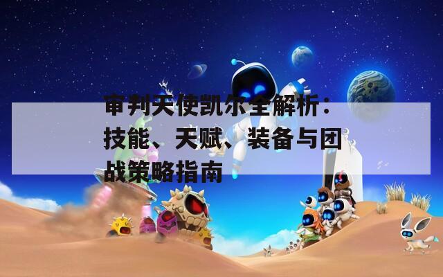 审判天使凯尔全解析：技能、天赋、装备与团战策略指南