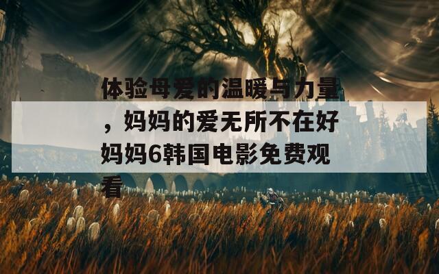 体验母爱的温暖与力量，妈妈的爱无所不在好妈妈6韩国电影免费观看