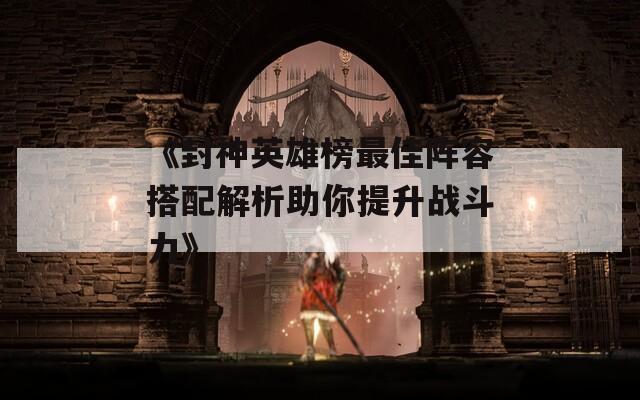 《封神英雄榜最佳阵容搭配解析助你提升战斗力》
