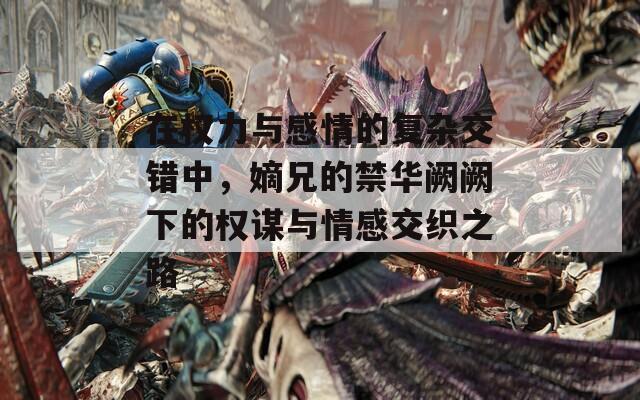 在权力与感情的复杂交错中，嫡兄的禁华阙阙下的权谋与情感交织之路