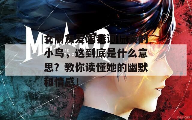 女朋友爱跟我调侃我的小鸟，这到底是什么意思？教你读懂她的幽默和情感！