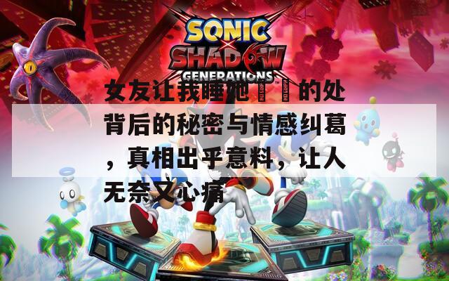 女友让我睡她妺妺的处背后的秘密与情感纠葛，真相出乎意料，让人无奈又心痛