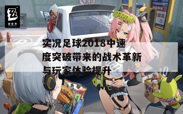 实况足球2018中速度突破带来的战术革新与玩家体验提升