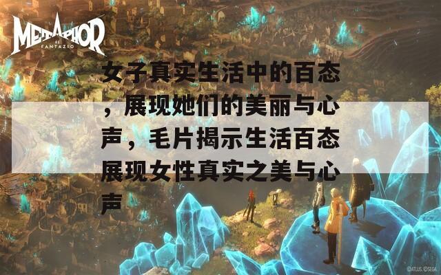 女子真实生活中的百态，展现她们的美丽与心声，毛片揭示生活百态展现女性真实之美与心声
