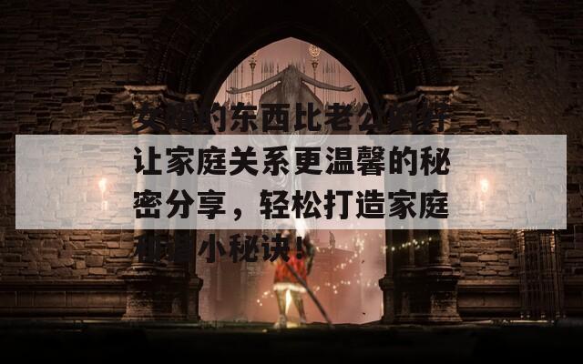 女婿的东西比老公的好让家庭关系更温馨的秘密分享，轻松打造家庭和谐小秘诀！