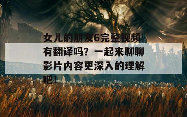 女儿的朋友6完整视频有翻译吗？一起来聊聊影片内容更深入的理解吧！