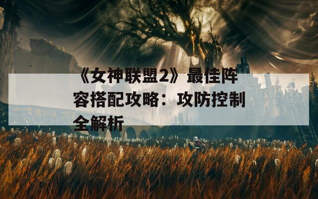 《女神联盟2》最佳阵容搭配攻略：攻防控制全解析