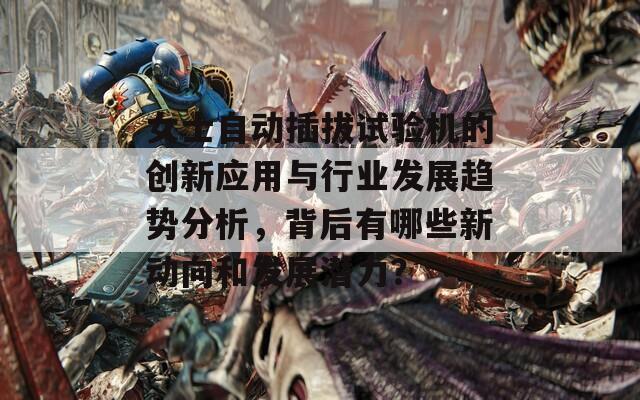 女士自动插拔试验机的创新应用与行业发展趋势分析，背后有哪些新动向和发展潜力？