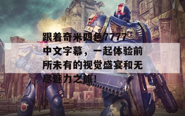 跟着奇米四色7777中文字幕，一起体验前所未有的视觉盛宴和无尽魅力之旅！