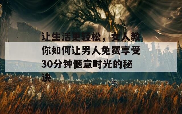 让生活更轻松，女人教你如何让男人免费享受30分钟惬意时光的秘诀