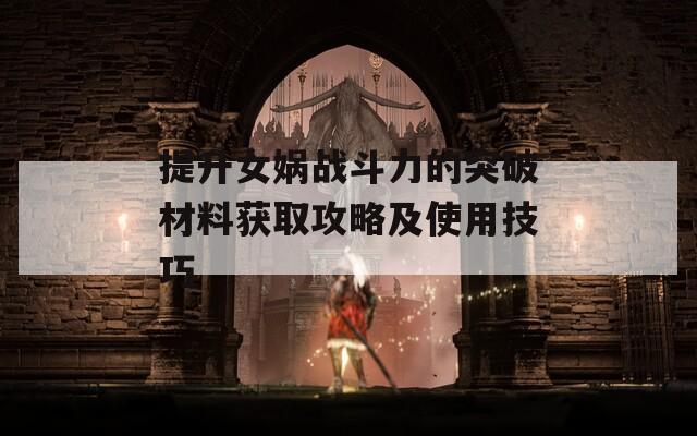 提升女娲战斗力的突破材料获取攻略及使用技巧