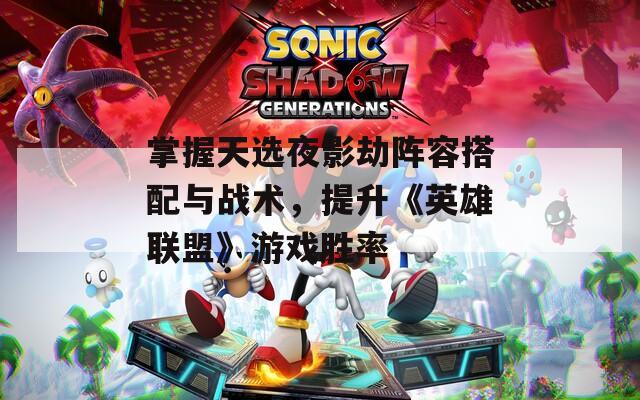 掌握天选夜影劫阵容搭配与战术，提升《英雄联盟》游戏胜率