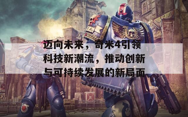 迈向未来，奇米4引领科技新潮流，推动创新与可持续发展的新局面