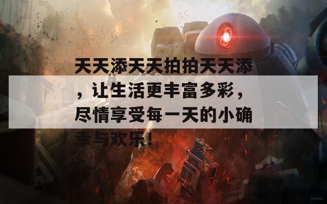 天天添天天拍拍天天添，让生活更丰富多彩，尽情享受每一天的小确幸与欢乐！