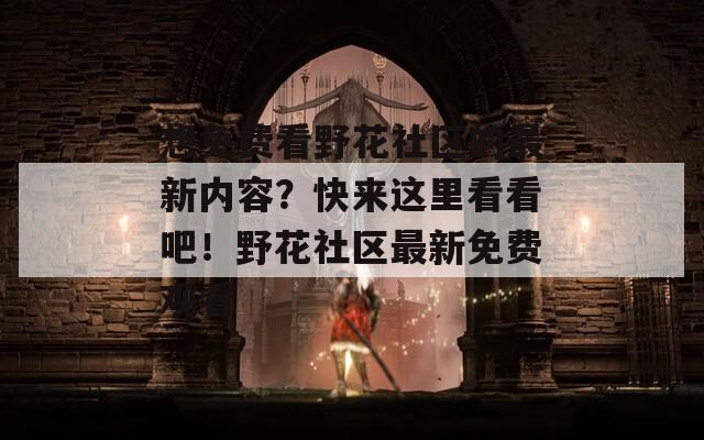 想免费看野花社区的最新内容？快来这里看看吧！野花社区最新免费观看
