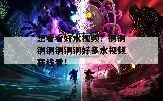 想看看好水视频？锕锕锕锕锕锕锕好多水视频在线看！