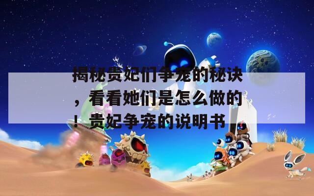 揭秘贵妃们争宠的秘诀，看看她们是怎么做的！贵妃争宠的说明书
