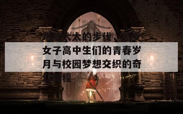 跟随太太的步伐，感受女子高中生们的青春岁月与校园梦想交织的奇幻旅程