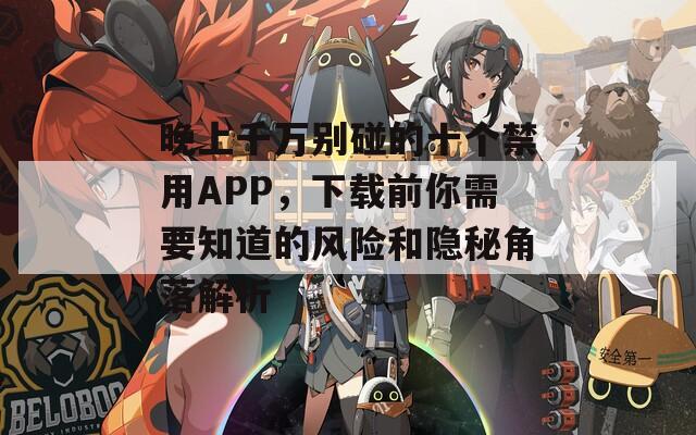 晚上千万别碰的十个禁用APP，下载前你需要知道的风险和隐秘角落解析