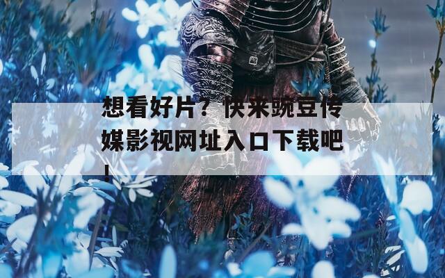 想看好片？快来豌豆传媒影视网址入口下载吧！
