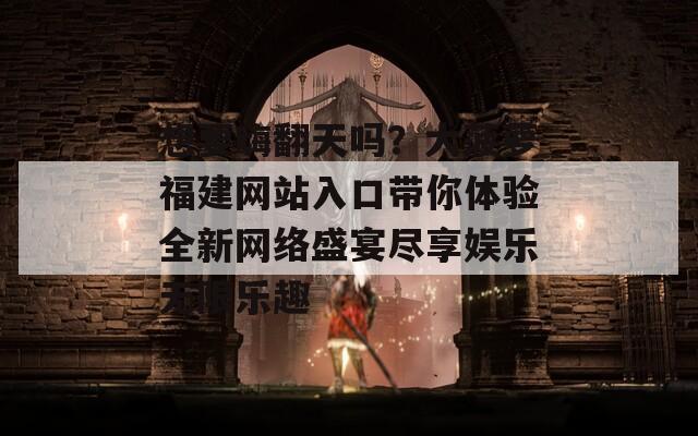想要嗨翻天吗？大菠萝福建网站入口带你体验全新网络盛宴尽享娱乐无限乐趣