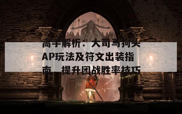 高手解析：大司马狗头AP玩法及符文出装指南，提升团战胜率技巧