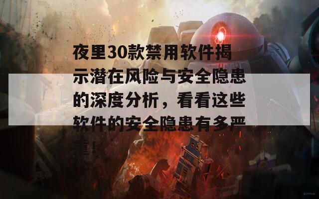 夜里30款禁用软件揭示潜在风险与安全隐患的深度分析，看看这些软件的安全隐患有多严重！