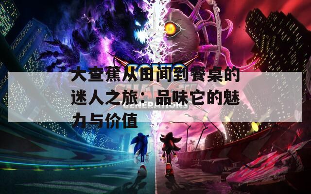 大查蕉从田间到餐桌的迷人之旅：品味它的魅力与价值