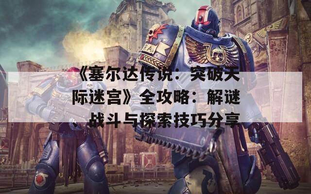 《塞尔达传说：突破天际迷宫》全攻略：解谜、战斗与探索技巧分享