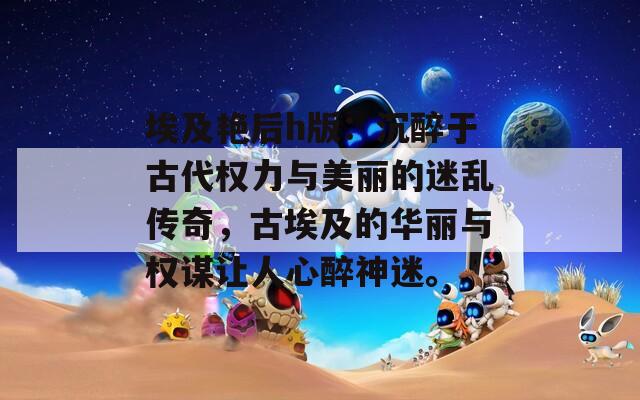 埃及艳后h版：沉醉于古代权力与美丽的迷乱传奇，古埃及的华丽与权谋让人心醉神迷。