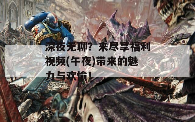 深夜无聊？来尽享福利视频(午夜)带来的魅力与欢愉！