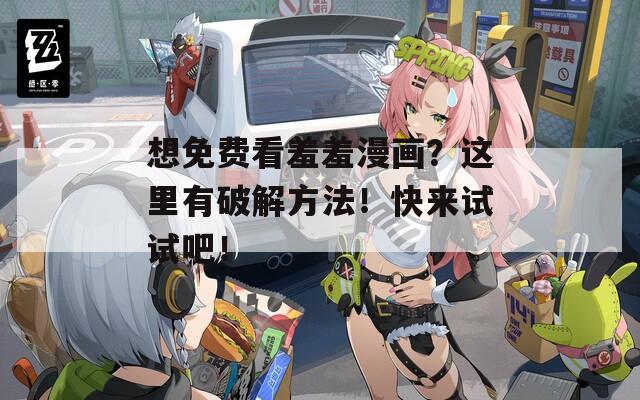 想免费看羞羞漫画？这里有破解方法！快来试试吧！