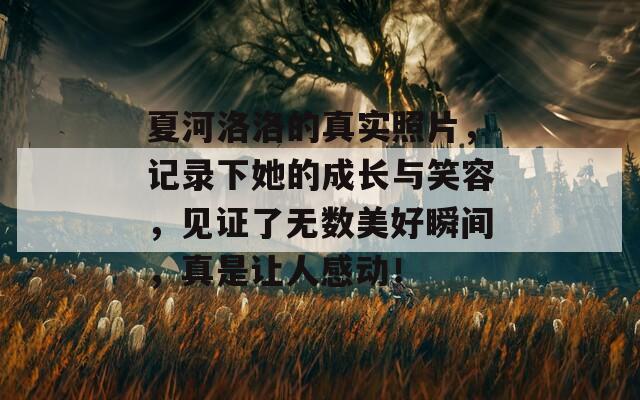夏河洛洛的真实照片，记录下她的成长与笑容，见证了无数美好瞬间，真是让人感动！